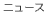 �j���[�X